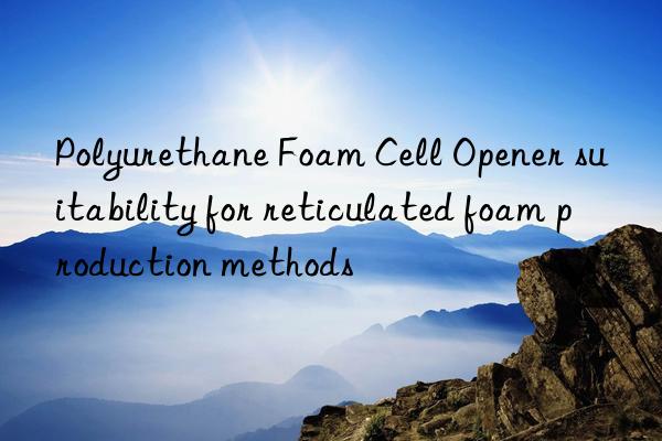 polyurethane foam cell opener suitability for reticulated foam production methods