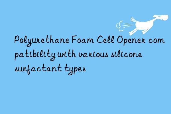 polyurethane foam cell opener compatibility with various silicone surfactant types