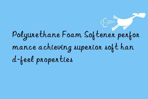 polyurethane foam softener performance achieving superior soft hand-feel properties