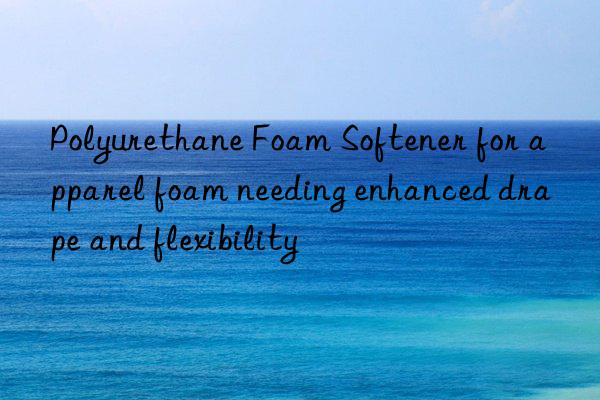 polyurethane foam softener for apparel foam needing enhanced drape and flexibility