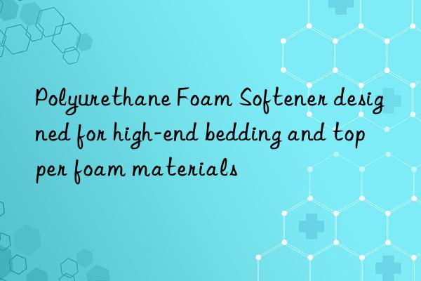 polyurethane foam softener designed for high-end bedding and topper foam materials