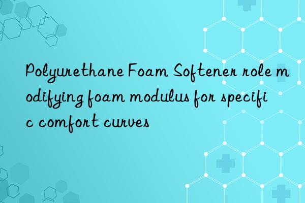 polyurethane foam softener role modifying foam modulus for specific comfort curves