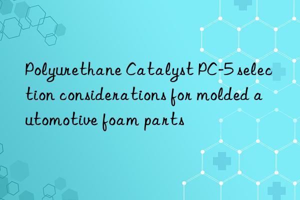 Polyurethane Catalyst PC-5 selection considerations for molded automotive foam parts