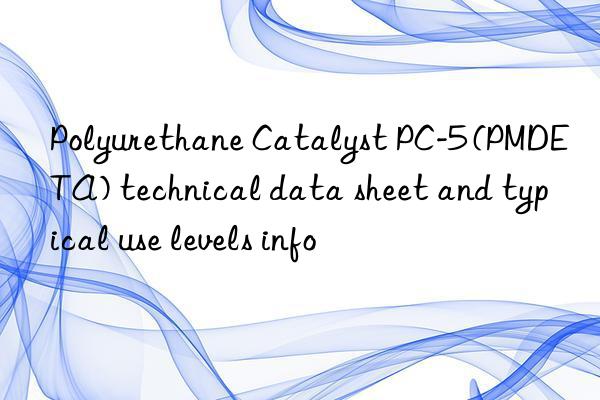 Polyurethane Catalyst PC-5 (PMDETA) technical data sheet and typical use levels info