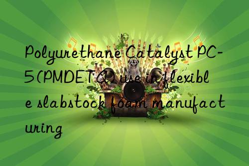 Polyurethane Catalyst PC-5 (PMDETA) use in flexible slabstock foam manufacturing