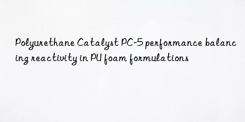 Polyurethane Catalyst PC-5 performance balancing reactivity in PU foam formulations