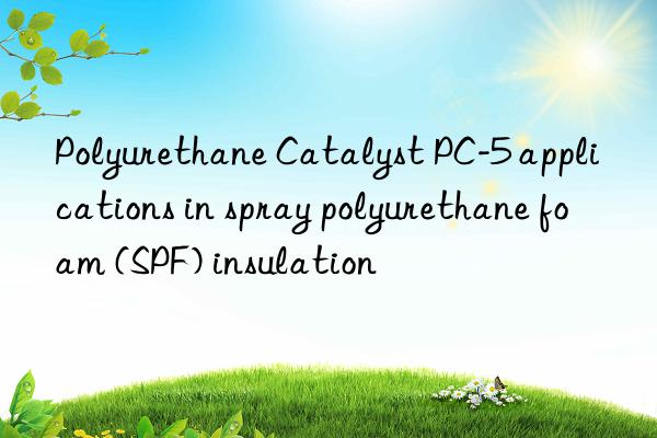 Polyurethane Catalyst PC-5 applications in spray polyurethane foam (SPF) insulation