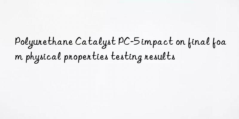 Polyurethane Catalyst PC-5 impact on final foam physical properties testing results
