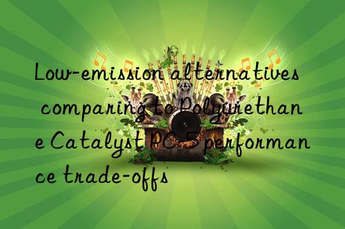 Low-emission alternatives comparing to Polyurethane Catalyst PC-5 performance trade-offs
