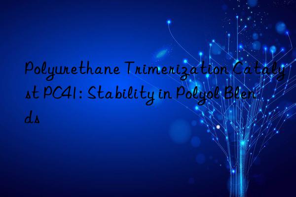 Polyurethane Trimerization Catalyst PC41: Stability in Polyol Blends