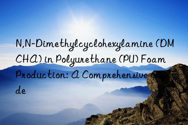 N,N-Dimethylcyclohexylamine (DMCHA) in Polyurethane (PU) Foam Production: A Comprehensive Guide