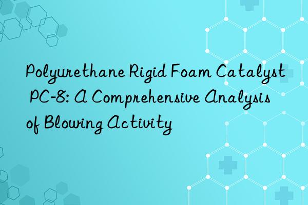 Polyurethane Rigid Foam Catalyst PC-8: A Comprehensive Analysis of Blowing Activity