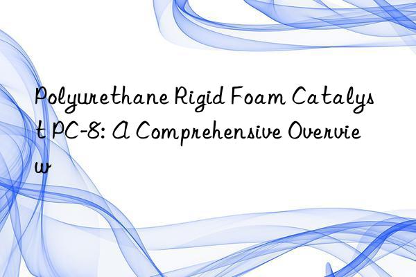 Polyurethane Rigid Foam Catalyst PC-8: A Comprehensive Overview