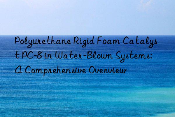 Polyurethane Rigid Foam Catalyst PC-8 in Water-Blown Systems: A Comprehensive Overview