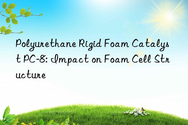 Polyurethane Rigid Foam Catalyst PC-8: Impact on Foam Cell Structure