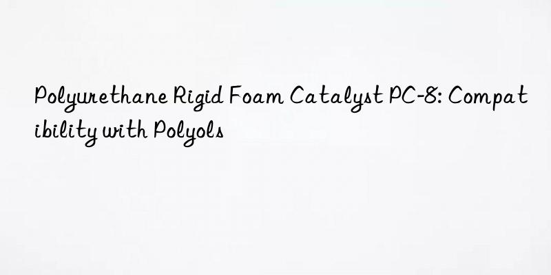 Polyurethane Rigid Foam Catalyst PC-8: Compatibility with Polyols