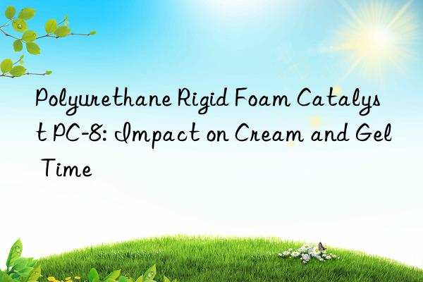 Polyurethane Rigid Foam Catalyst PC-8: Impact on Cream and Gel Time