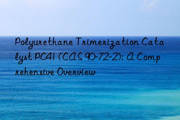 Polyurethane Trimerization Catalyst PC41 (CAS 90-72-2): A Comprehensive Overview