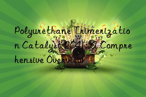 Polyurethane Trimerization Catalyst PC41: A Comprehensive Overview
