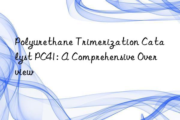 Polyurethane Trimerization Catalyst PC41: A Comprehensive Overview