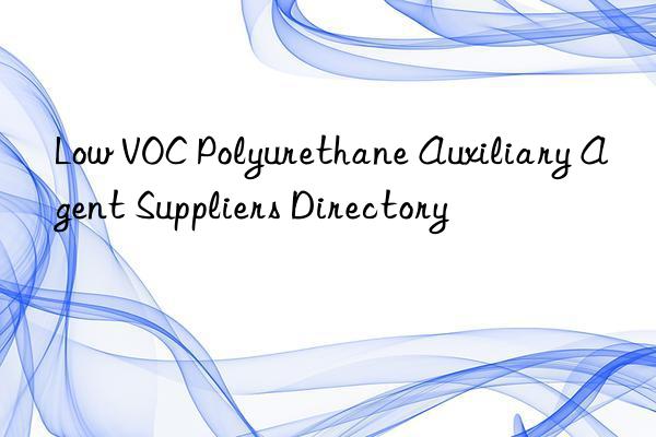 Low VOC Polyurethane Auxiliary Agent Suppliers Directory