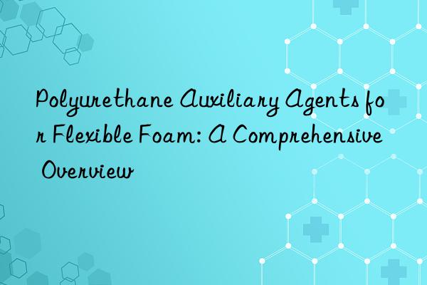 Polyurethane Auxiliary Agents for Flexible Foam: A Comprehensive Overview