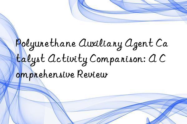 Polyurethane Auxiliary Agent Catalyst Activity Comparison: A Comprehensive Review