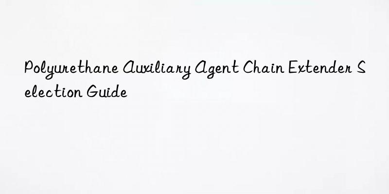 Polyurethane Auxiliary Agent Chain Extender Selection Guide
