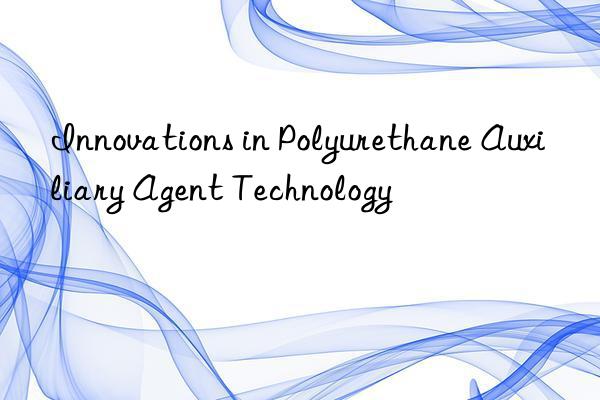 Innovations in Polyurethane Auxiliary Agent Technology