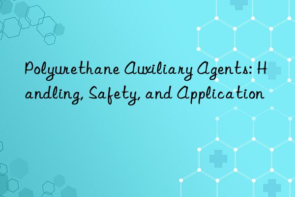 Polyurethane Auxiliary Agents: Handling, Safety, and Application