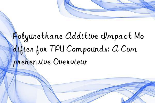 Polyurethane Additive Impact Modifier for TPU Compounds: A Comprehensive Overview