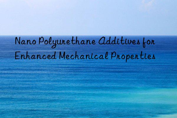Nano Polyurethane Additives for Enhanced Mechanical Properties