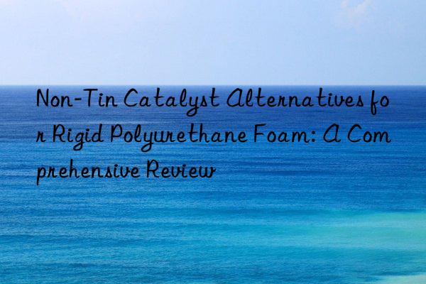 Non-Tin Catalyst Alternatives for Rigid Polyurethane Foam: A Comprehensive Review