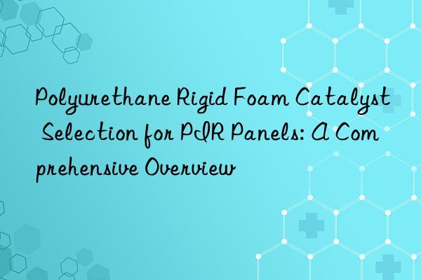 Polyurethane Rigid Foam Catalyst Selection for PIR Panels: A Comprehensive Overview