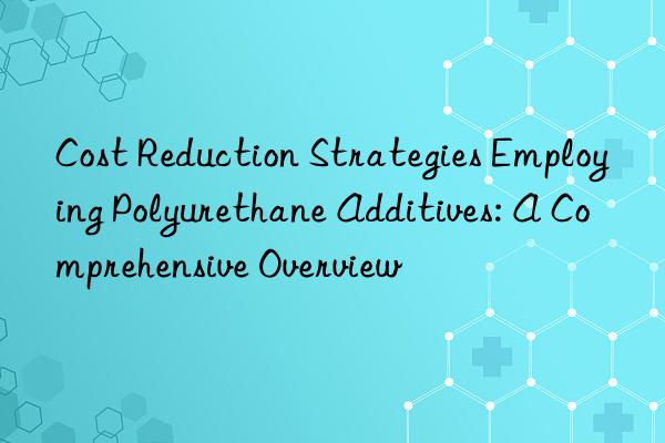 Cost Reduction Strategies Employing Polyurethane Additives: A Comprehensive Overview