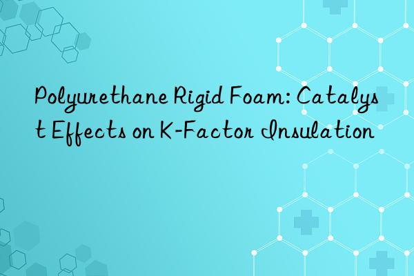Polyurethane Rigid Foam: Catalyst Effects on K-Factor Insulation