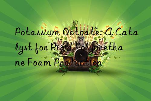 Potassium Octoate: A Catalyst for Rigid Polyurethane Foam Production