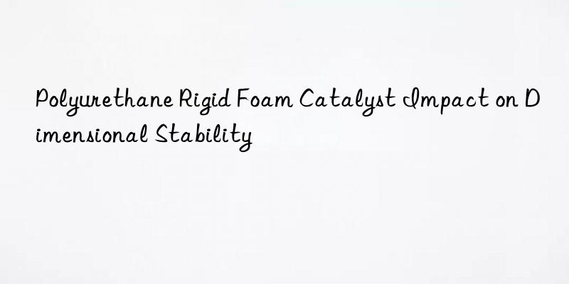 Polyurethane Rigid Foam Catalyst Impact on Dimensional Stability
