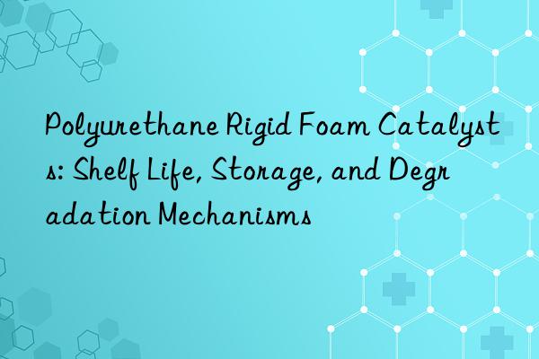 Polyurethane Rigid Foam Catalysts: Shelf Life, Storage, and Degradation Mechanisms