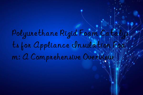 Polyurethane Rigid Foam Catalysts for Appliance Insulation Foam: A Comprehensive Overview