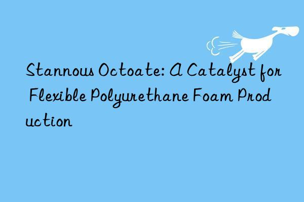 Stannous Octoate: A Catalyst for Flexible Polyurethane Foam Production