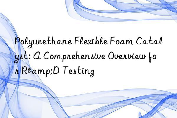 Polyurethane Flexible Foam Catalyst: A Comprehensive Overview for R&D Testing