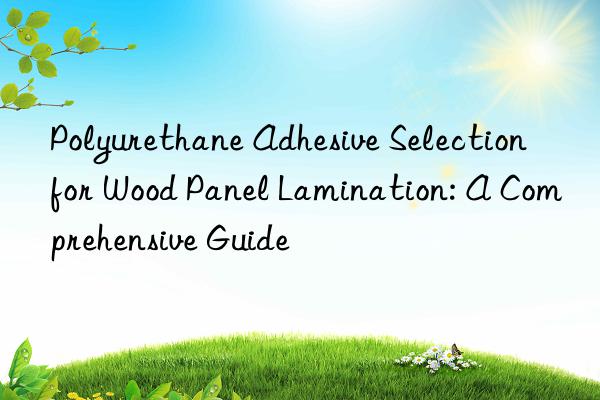 Polyurethane Adhesive Selection for Wood Panel Lamination: A Comprehensive Guide
