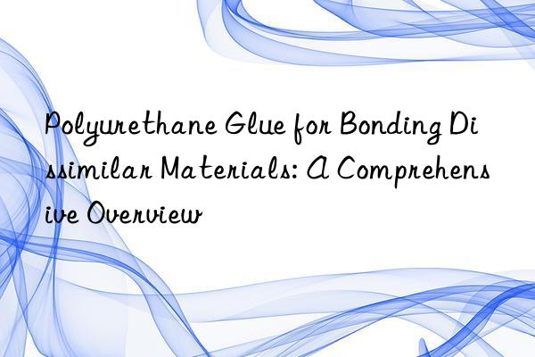 Polyurethane Glue for Bonding Dissimilar Materials: A Comprehensive Overview