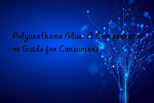 Polyurethane Glue: A Comprehensive Guide for Consumers