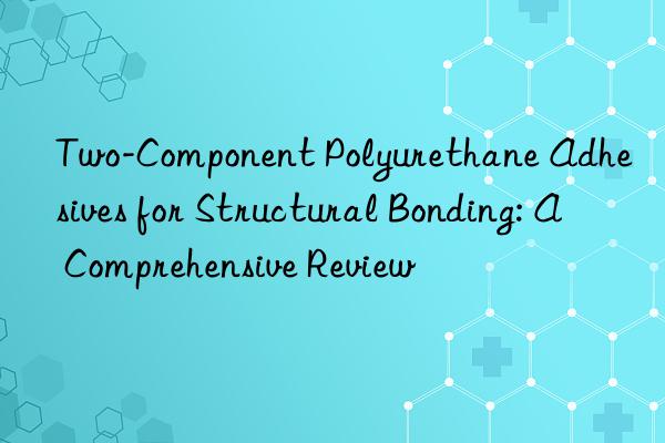 Two-Component Polyurethane Adhesives for Structural Bonding: A Comprehensive Review