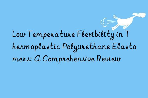 Low Temperature Flexibility in Thermoplastic Polyurethane Elastomers: A Comprehensive Review