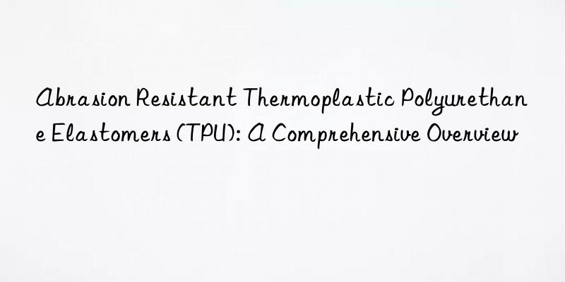 Abrasion Resistant Thermoplastic Polyurethane Elastomers (TPU): A Comprehensive Overview