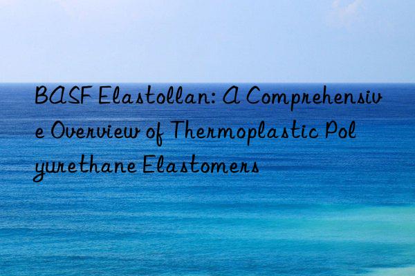 BASF Elastollan: A Comprehensive Overview of Thermoplastic Polyurethane Elastomers