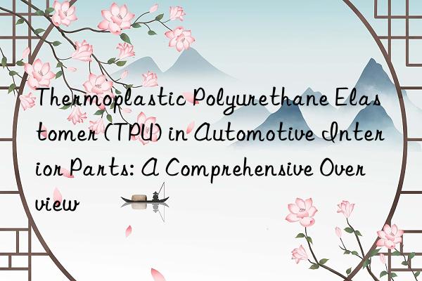 Thermoplastic Polyurethane Elastomer (TPU) in Automotive Interior Parts: A Comprehensive Overview